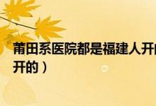 莆田系醫(yī)院都是福建人開的嗎（莆田系醫(yī)院什么意思莆田人開的）