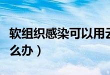 軟組織感染可以用云南白藥嗎（軟組織感染怎么辦）
