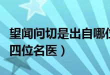 望聞問(wèn)切是出自哪位名醫(yī)（望聞問(wèn)切是指的哪四位名醫(yī)）