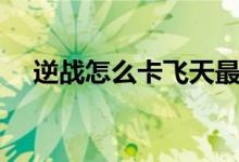 逆戰(zhàn)怎么卡飛天最新（逆戰(zhàn)怎么卡飛天）