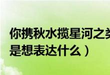 你攜秋水?dāng)埿呛又惖脑娋洌銛y秋水?dāng)埿呛邮窍氡磉_什么）