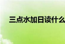 三點水加日讀什么（三點水加日讀什么）