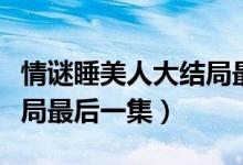情謎睡美人大結(jié)局最后一集（情謎睡美人大結(jié)局最后一集）
