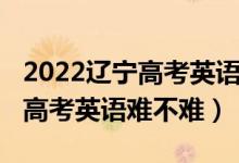 2022遼寧高考英語有兩次考試嗎（2022遼寧高考英語難不難）