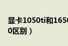 顯卡1050ti和1650推薦（顯卡1050ti和1650區(qū)別）