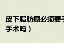 皮下脂肪瘤必須要手術(shù)嗎（皮下脂肪瘤不需要手術(shù)嗎）