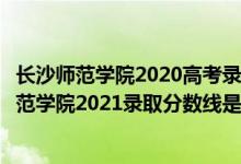 長(zhǎng)沙師范學(xué)院2020高考錄取分?jǐn)?shù)線（高考多少分能上長(zhǎng)沙師范學(xué)院2021錄取分?jǐn)?shù)線是多少）