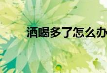 酒喝多了怎么辦(酒喝多了怎么辦)
