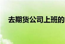 去期貨公司上班的條件（qq惠購是什么）