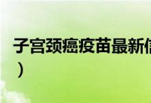 子宮頸癌疫苗最新信息（子宮頸癌疫苗怎么打）