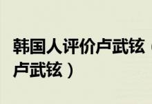 韓國人評價盧武鉉（如何評價韓國紀錄片我是盧武鉉）