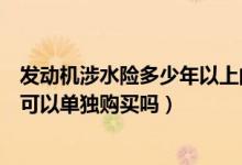 發(fā)動機涉水險多少年以上的車就不能購買了（發(fā)動機涉水險可以單獨購買嗎）