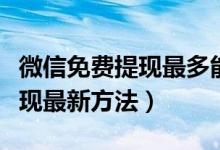 微信免費提現(xiàn)最多能提現(xiàn)多少錢（微信免費提現(xiàn)最新方法）