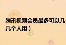 騰訊視頻會(huì)員最多可以幾個(gè)人登錄（騰訊視頻會(huì)員最多可以幾個(gè)人用）