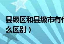 縣級(jí)區(qū)和縣級(jí)市有什么區(qū)別（區(qū)和縣級(jí)市有什么區(qū)別）