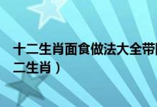 十二生肖面食做法大全帶圖解（正月十五傳統(tǒng)怎樣做面食十二生肖）