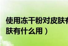 使用凍干粉對皮膚有什么好處（凍干粉液對皮膚有什么用）