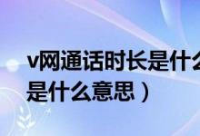 v網(wǎng)通話時長是什么意思（v網(wǎng)通話時長具體是什么意思）