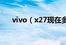 vivo（x27現(xiàn)在多少錢(qián) 手機(jī)功能介紹）