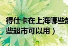 得仕卡在上海哪些超市好用（得仕卡在上海哪些超市可以用）