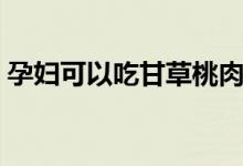 孕婦可以吃甘草桃肉嗎（孕婦可以吃甘蔗嗎）