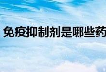 免疫抑制劑是哪些藥（免疫抑制劑是什么藥）