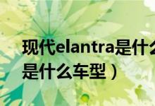 現(xiàn)代elantra是什么型號的車（現(xiàn)代elantra是什么車型）