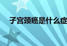 子宮頸癌是什么癥狀（子宮頸癌是什么）