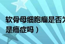軟骨母細(xì)胞瘤是否為良性腫瘤（軟骨母細(xì)胞瘤是癌癥嗎）