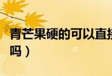 青芒果硬的可以直接吃嗎（青芒硬的能直接吃嗎）