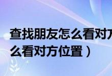 查找朋友怎么看對方位置和時(shí)間（查找朋友怎么看對方位置）