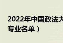 2022年中國(guó)政法大學(xué)有哪些專(zhuān)業(yè)（國(guó)家特色專(zhuān)業(yè)名單）