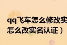 qq飛車(chē)怎么修改實(shí)名認(rèn)證手游（qq飛車(chē)手游怎么改實(shí)名認(rèn)證）