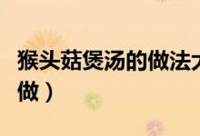 猴頭菇煲湯的做法大全夏季（猴頭菇煲湯怎么做）