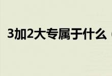 3加2大專屬于什么（3加2大專屬于統(tǒng)招嗎）
