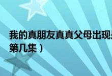 我的真朋友真真父母出現(xiàn)是哪一集（我的真朋友店長(zhǎng)父母是第幾集）
