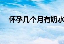 懷孕幾個月有奶水（懷孕幾個月有奶水）