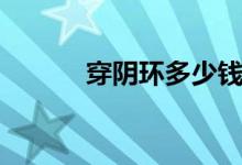 穿陰環(huán)多少錢（穿陰環(huán)多少錢）