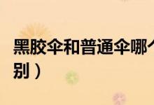 黑膠傘和普通傘哪個好（黑膠傘和普通傘的區(qū)別）
