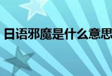 日語邪魔是什么意思（日語風(fēng)邪是什么意思）