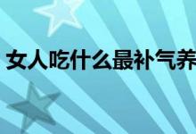 女人吃什么最補氣養(yǎng)陰(女人吃什么最補腎)