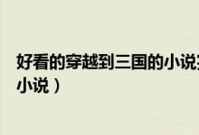 好看的穿越到三國的小說完本推薦（推薦幾本穿越到三國的小說）