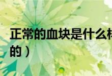 正常的血塊是什么樣的（正常血塊是什么樣子的）