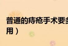 普通的痔瘡手術(shù)要多少錢（一般痔瘡的手術(shù)費(fèi)用）