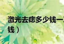 激光去痣多少錢一次2019年（激光去痣多少錢）