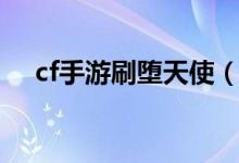 cf手游刷墮天使（cf手游刷墮天使技巧）