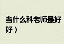 當(dāng)什么科老師最好(當(dāng)老師好嗎當(dāng)哪科的老師好)