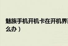魅族手機(jī)開(kāi)機(jī)卡在開(kāi)機(jī)界面（魅族手機(jī)開(kāi)機(jī)卡在開(kāi)機(jī)界面怎么辦）
