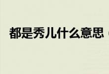 都是秀兒什么意思（是個秀兒是什么意思）