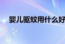 嬰兒驅(qū)蚊用什么好（嬰兒驅(qū)蚊用什么好）